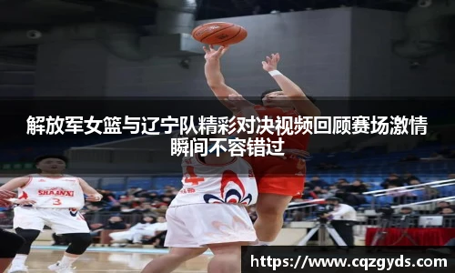 解放军女篮与辽宁队精彩对决视频回顾赛场激情瞬间不容错过